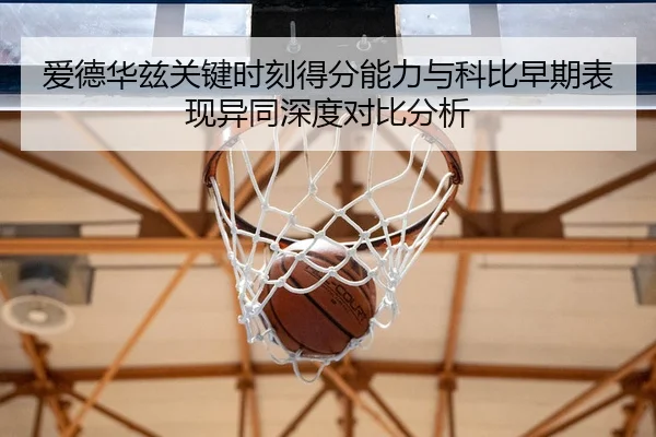 爱德华兹关键时刻得分能力与科比早期表现异同深度对比分析