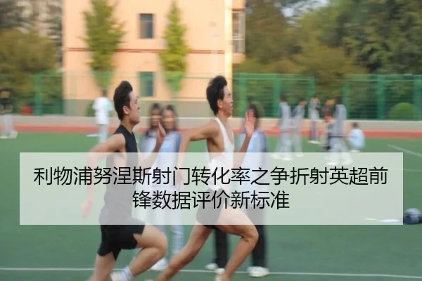 利物浦努涅斯射门转化率之争折射英超前锋数据评价新标准
