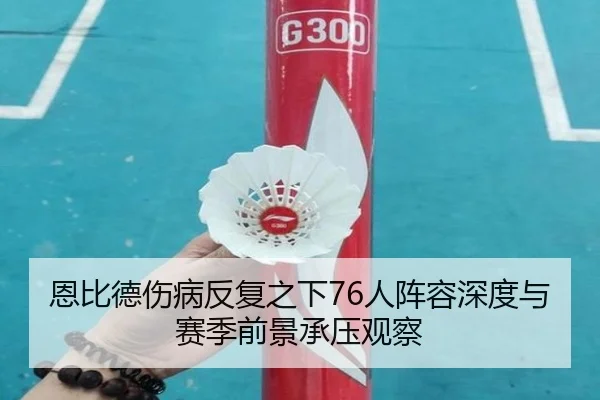 恩比德伤病反复之下76人阵容深度与赛季前景承压观察