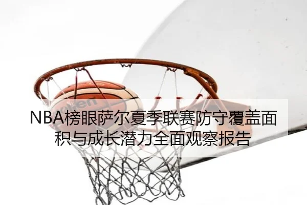 NBA榜眼萨尔夏季联赛防守覆盖面积与成长潜力全面观察报告