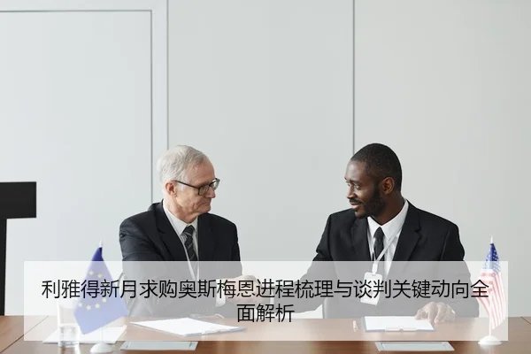 利雅得新月求购奥斯梅恩进程梳理与谈判关键动向全面解析