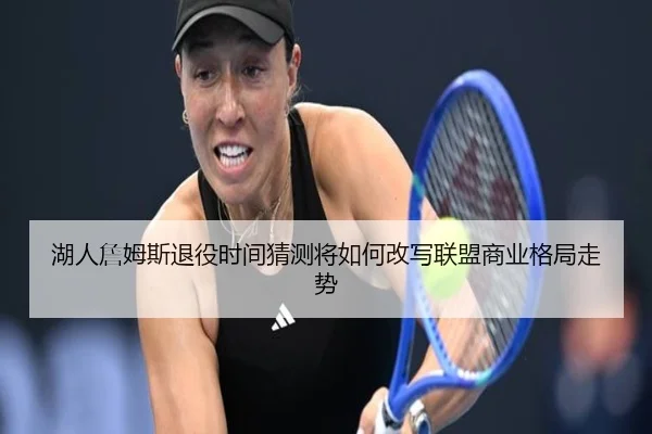 湖人詹姆斯退役时间猜测将如何改写联盟商业格局走势